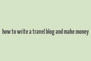 how to write a travel blog and make money