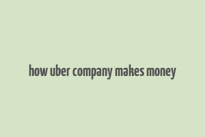 how uber company makes money