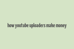 how youtube uploaders make money