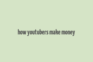 how youtubers make money