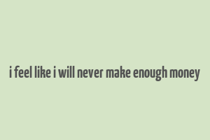 i feel like i will never make enough money