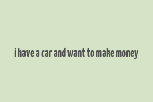 i have a car and want to make money