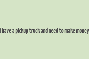 i have a pickup truck and need to make money