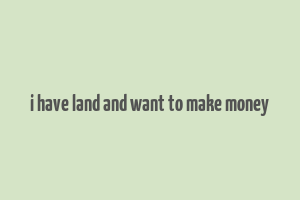 i have land and want to make money