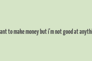 i want to make money but i'm not good at anything