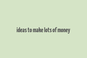 ideas to make lots of money