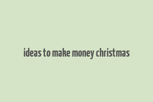 ideas to make money christmas