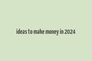 ideas to make money in 2024