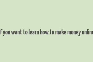 if you want to learn how to make money online