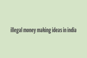 illegal money making ideas in india