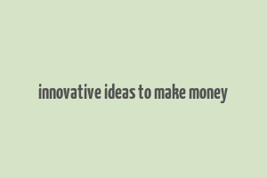 innovative ideas to make money