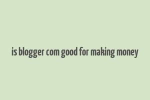 is blogger com good for making money