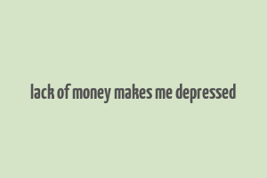 lack of money makes me depressed