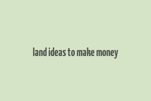 land ideas to make money