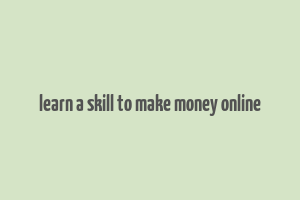 learn a skill to make money online