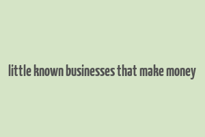 little known businesses that make money