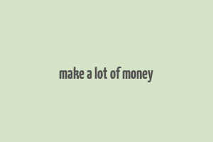 make a lot of money