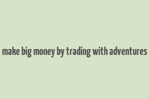 make big money by trading with adventures