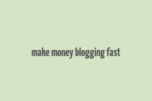 make money blogging fast