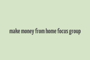 make money from home focus group