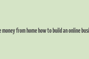 make money from home how to build an online business