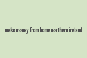 make money from home northern ireland