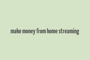 make money from home streaming