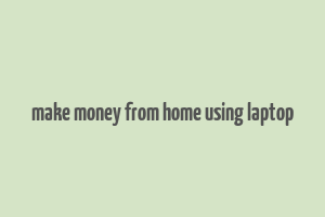 make money from home using laptop