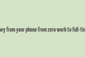 make money from your phone from zero work to full-time income