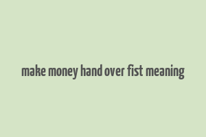 make money hand over fist meaning