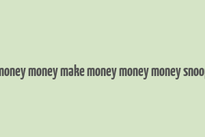 make money money make money money money snoop dogg