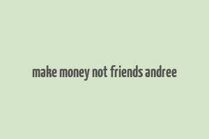 make money not friends andree