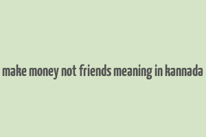 make money not friends meaning in kannada