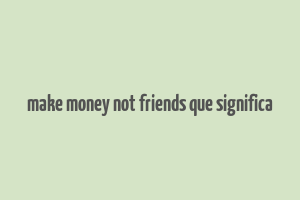 make money not friends que significa