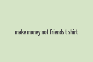 make money not friends t shirt