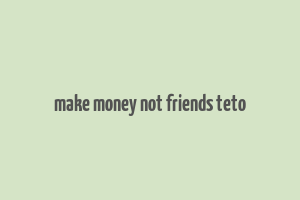 make money not friends teto