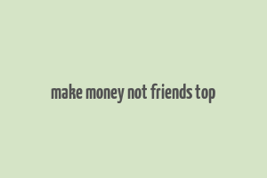 make money not friends top