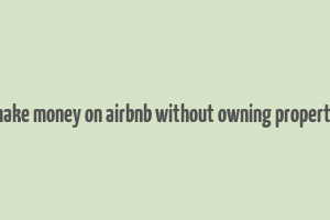 make money on airbnb without owning property