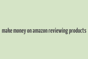 make money on amazon reviewing products