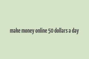 make money online 50 dollars a day