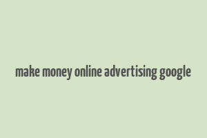 make money online advertising google