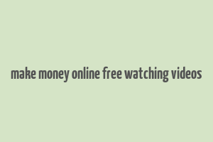 make money online free watching videos