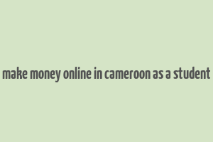 make money online in cameroon as a student