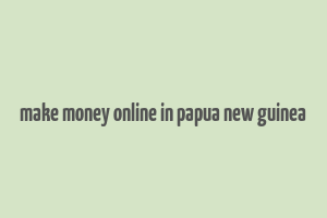 make money online in papua new guinea