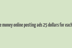 make money online posting ads 25 dollars for each one