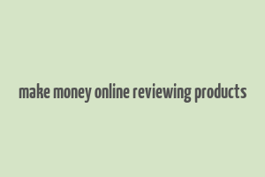 make money online reviewing products