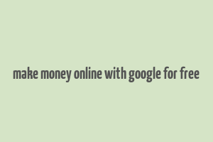 make money online with google for free