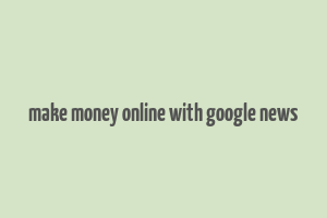 make money online with google news