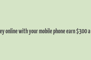 make money online with your mobile phone earn $300 a day easily