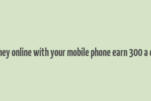 make money online with your mobile phone earn 300 a day easily